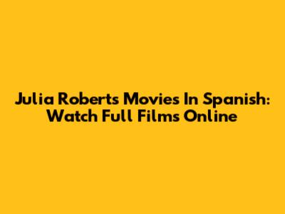 Julia Roberts Movies In Spanish: Watch Full Films Online