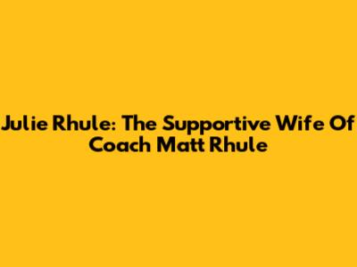 Julie Rhule: The Supportive Wife Of Coach Matt Rhule
