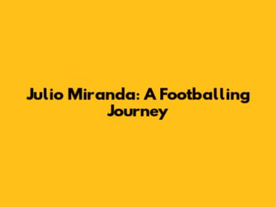 Julio Miranda: A Footballing Journey