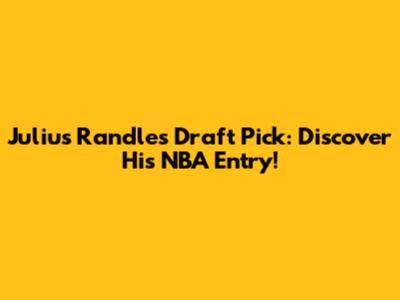 Julius Randle's Draft Pick: Discover His NBA Entry!