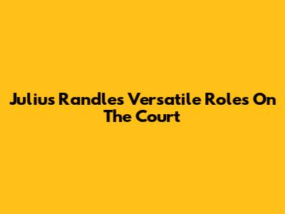 Julius Randle's Versatile Roles On The Court