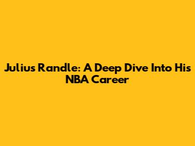 Julius Randle: A Deep Dive Into His NBA Career