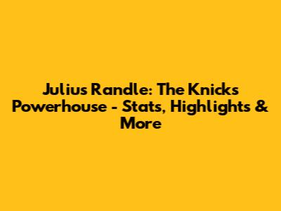 Julius Randle: The Knicks' Powerhouse - Stats, Highlights & More