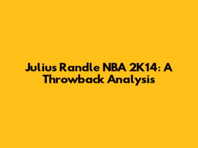 Julius Randle NBA 2K14: A Throwback Analysis