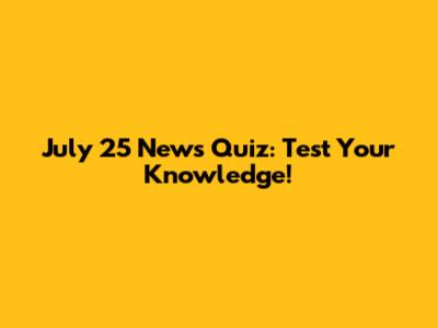 July 25 News Quiz: Test Your Knowledge!