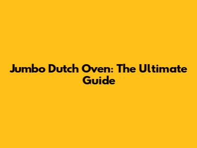 Jumbo Dutch Oven: The Ultimate Guide