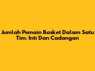 Jumlah Pemain Basket Dalam Satu Tim: Inti Dan Cadangan