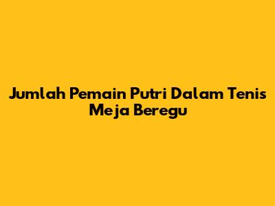 Jumlah Pemain Putri Dalam Tenis Meja Beregu