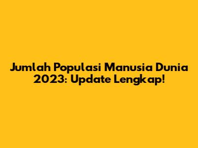 Jumlah Populasi Manusia Dunia 2023: Update Lengkap!