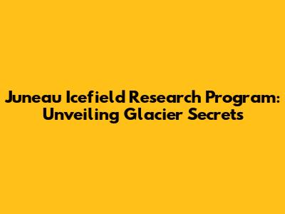 Juneau Icefield Research Program: Unveiling Glacier Secrets