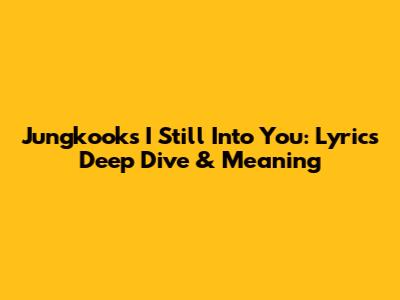 Jungkook's 'I Still Into You': Lyrics Deep Dive & Meaning