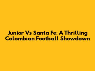 Junior Vs Santa Fe: A Thrilling Colombian Football Showdown