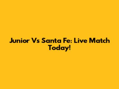 Junior Vs Santa Fe: Live Match Today!