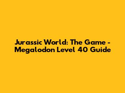 Jurassic World: The Game - Megalodon Level 40 Guide