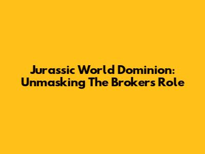 Jurassic World Dominion: Unmasking The Broker's Role