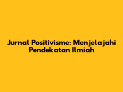 Jurnal Positivisme: Menjelajahi Pendekatan Ilmiah