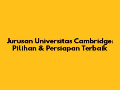 Jurusan Universitas Cambridge: Pilihan & Persiapan Terbaik