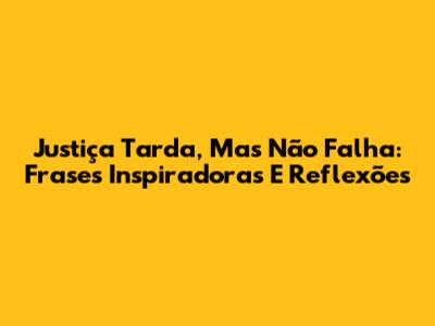 Justiça Tarda, Mas Não Falha: Frases Inspiradoras E Reflexões
