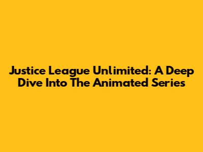 Justice League Unlimited: A Deep Dive Into The Animated Series