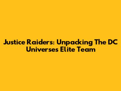 Justice Raiders: Unpacking The DC Universe's Elite Team