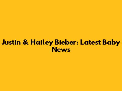Justin & Hailey Bieber: Latest Baby News