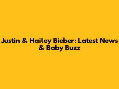 Justin & Hailey Bieber: Latest News & Baby Buzz
