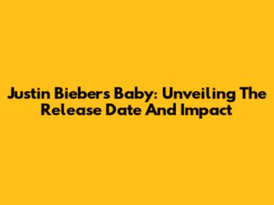 Justin Bieber's "Baby": Unveiling The Release Date And Impact