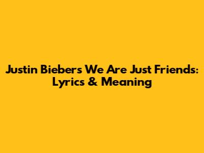 Justin Bieber's "We Are Just Friends": Lyrics & Meaning