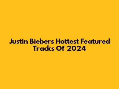 Justin Bieber's Hottest Featured Tracks Of 2024