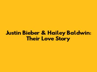 Justin Bieber & Hailey Baldwin: Their Love Story