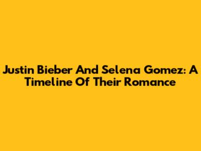 Justin Bieber And Selena Gomez: A Timeline Of Their Romance