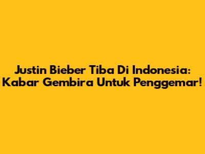 Justin Bieber Tiba Di Indonesia: Kabar Gembira Untuk Penggemar!