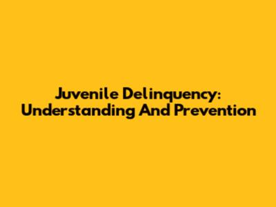 Juvenile Delinquency: Understanding And Prevention