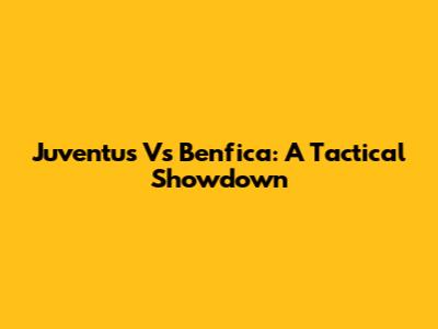 Juventus Vs Benfica: A Tactical Showdown