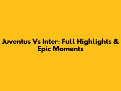 Juventus Vs Inter: Full Highlights & Epic Moments