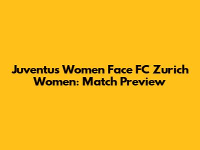 Juventus Women Face FC Zurich Women: Match Preview