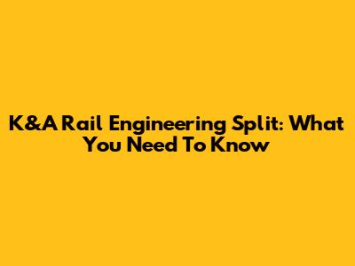 K&A Rail Engineering Split: What You Need To Know