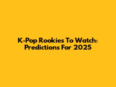 K-Pop Rookies To Watch: Predictions For 2025