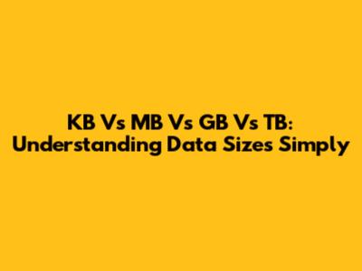 KB Vs MB Vs GB Vs TB: Understanding Data Sizes Simply