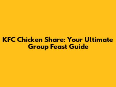 KFC Chicken Share: Your Ultimate Group Feast Guide