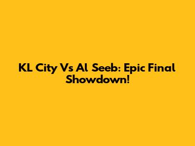 KL City Vs Al Seeb: Epic Final Showdown!
