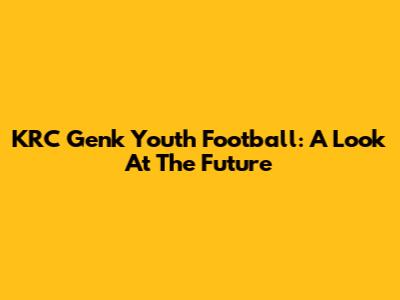 KRC Genk Youth Football: A Look At The Future