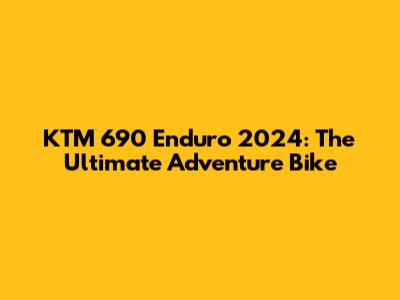 KTM 690 Enduro 2024: The Ultimate Adventure Bike
