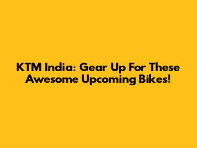 KTM India: Gear Up For These Awesome Upcoming Bikes!