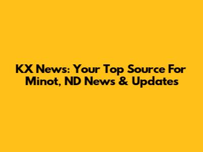 KX News: Your Top Source For Minot, ND News & Updates