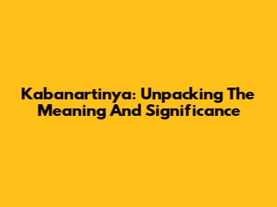 Kabanartinya: Unpacking The Meaning And Significance