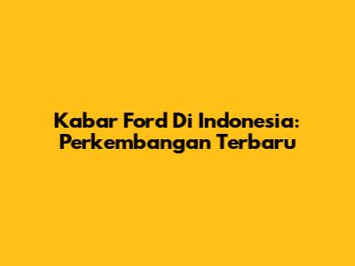Kabar Ford Di Indonesia: Perkembangan Terbaru
