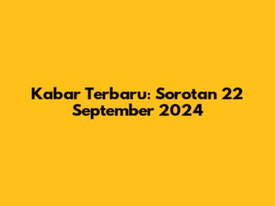Kabar Terbaru: Sorotan 22 September 2024