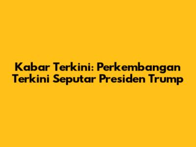 Kabar Terkini: Perkembangan Terkini Seputar Presiden Trump