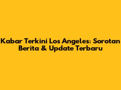 Kabar Terkini Los Angeles: Sorotan Berita & Update Terbaru